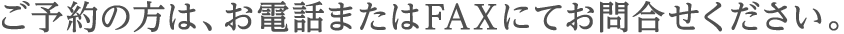 ご予約の方は、お電話またはFAXにてお問い合わせください。