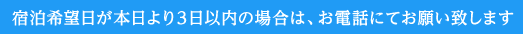 宿泊希望日が本日より3日以内の場合は、お電話にてお願いいたします。